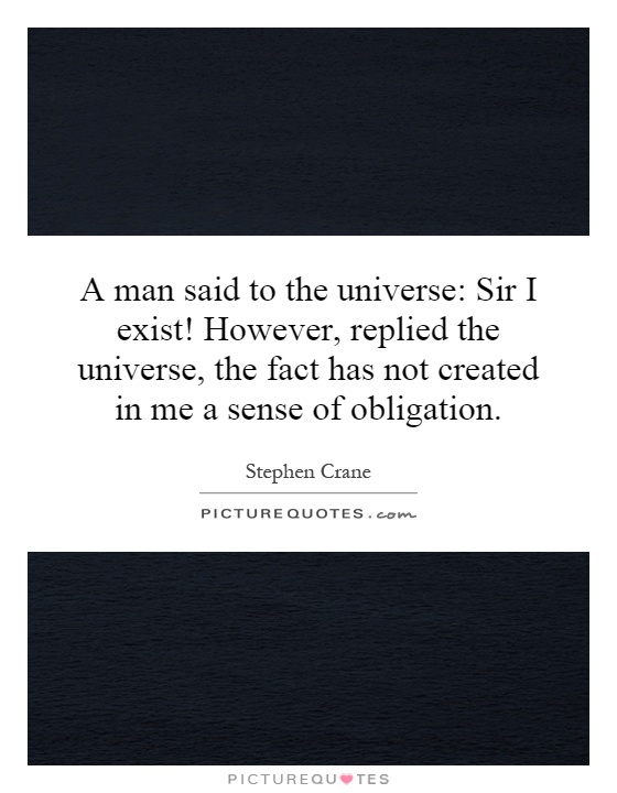 A man said to the universe: Sir I exist! However, replied the universe, the fact has not created in me a sense of obligation Picture Quote #1