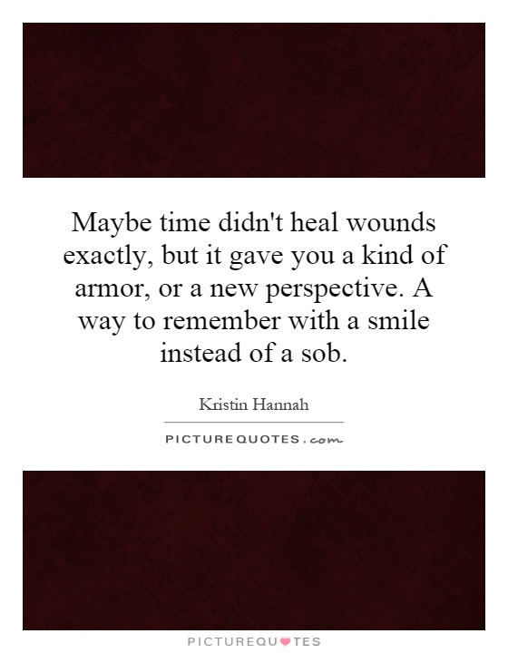 Maybe time didn't heal wounds exactly, but it gave you a kind of armor, or a new perspective. A way to remember with a smile instead of a sob Picture Quote #1