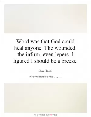 Word was that God could heal anyone. The wounded, the infirm, even lepers. I figured I should be a breeze Picture Quote #1