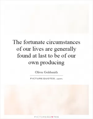 The fortunate circumstances of our lives are generally found at last to be of our own producing Picture Quote #1