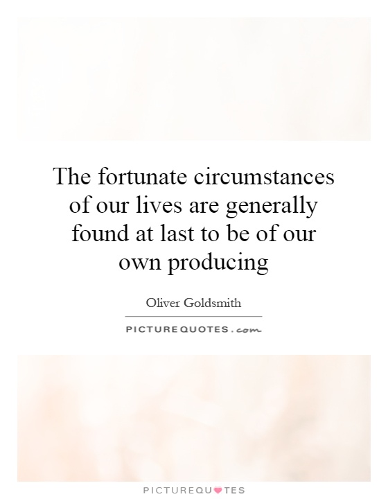 The fortunate circumstances of our lives are generally found at last to be of our own producing Picture Quote #1