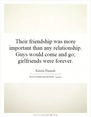 Their friendship was more important than any relationship. Guys would come and go; girlfriends were forever Picture Quote #1