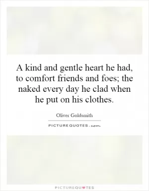 A kind and gentle heart he had, to comfort friends and foes; the naked every day he clad when he put on his clothes Picture Quote #1