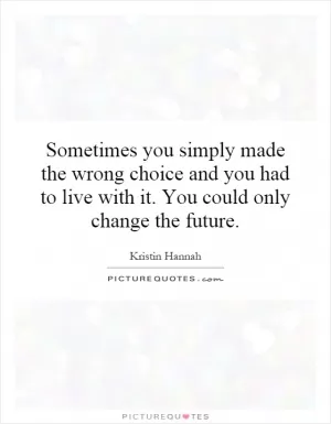 Sometimes you simply made the wrong choice and you had to live with it. You could only change the future Picture Quote #1