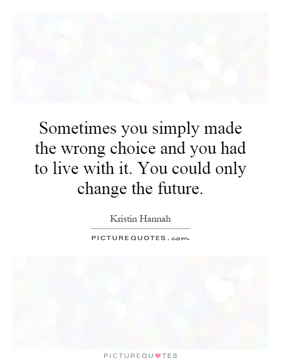 Sometimes you simply made the wrong choice and you had to live with it. You could only change the future Picture Quote #1