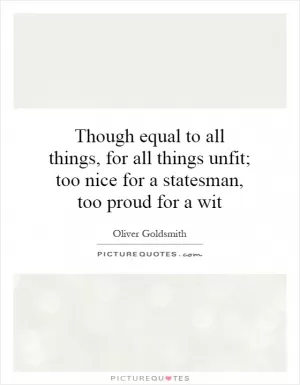 Though equal to all things, for all things unfit; too nice for a statesman, too proud for a wit Picture Quote #1