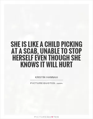 She is like a child picking at a scab, unable to stop herself even though she knows it will hurt Picture Quote #1