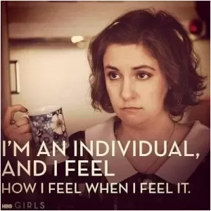 I'm an individual, and I feel how I feel when I feel it Picture Quote #1