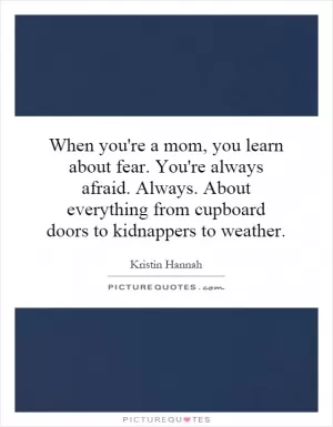 When you're a mom, you learn about fear. You're always afraid. Always. About everything from cupboard doors to kidnappers to weather Picture Quote #1