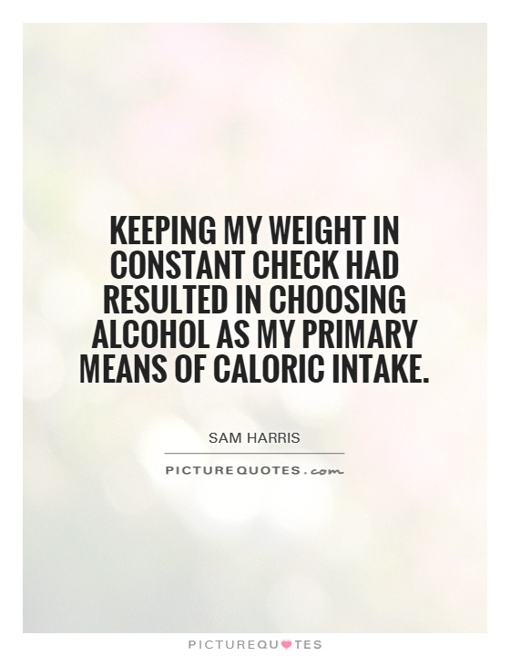 Keeping my weight in constant check had resulted in choosing alcohol as my primary means of caloric intake Picture Quote #1