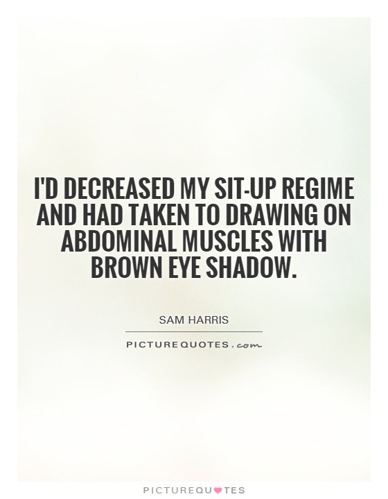 I'd decreased my sit-up regime and had taken to drawing on abdominal muscles with brown eye shadow Picture Quote #1