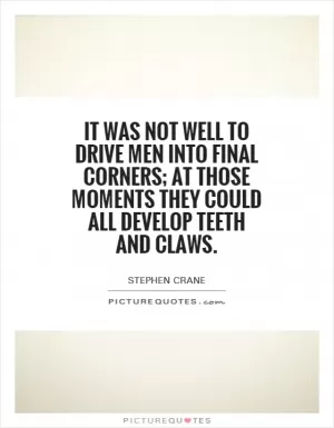 It was not well to drive men into final corners; at those moments they could all develop teeth and claws Picture Quote #1