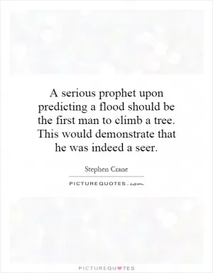 A serious prophet upon predicting a flood should be the first man to climb a tree. This would demonstrate that he was indeed a seer Picture Quote #1