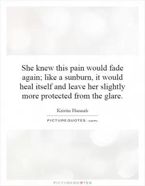 She knew this pain would fade again; like a sunburn, it would heal itself and leave her slightly more protected from the glare Picture Quote #1