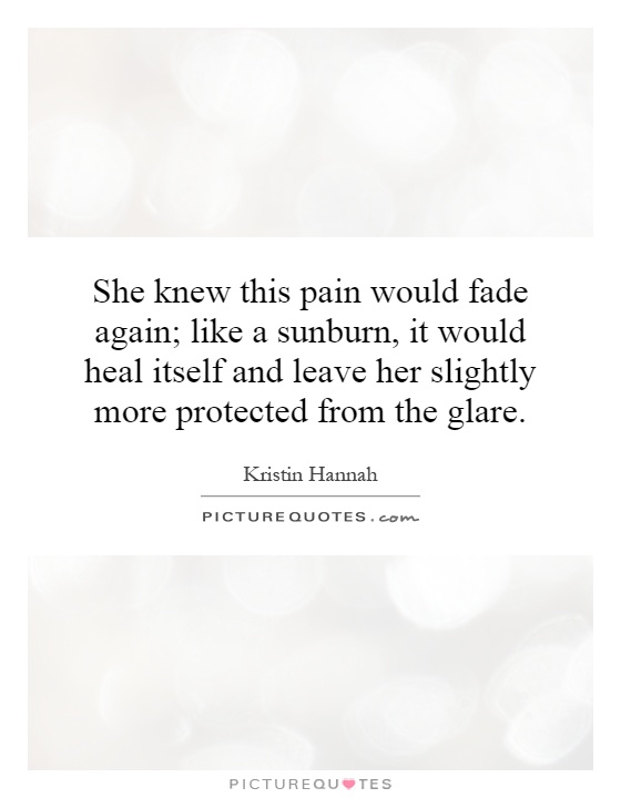 She knew this pain would fade again; like a sunburn, it would heal itself and leave her slightly more protected from the glare Picture Quote #1