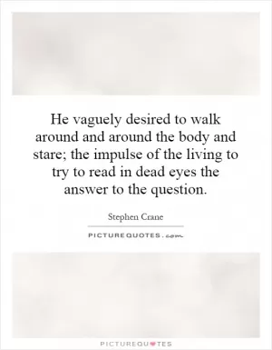 He vaguely desired to walk around and around the body and stare; the impulse of the living to try to read in dead eyes the answer to the question Picture Quote #1