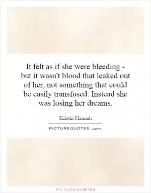 It felt as if she were bleeding - but it wasn't blood that leaked out of her, not something that could be easily transfused. Instead she was losing her dreams Picture Quote #1