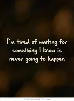 I'm tired of waiting for something I know is never going to happen Picture Quote #1