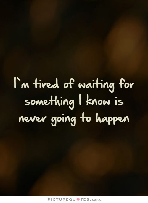 I'm tired of waiting for something I know is never going to happen Picture Quote #1