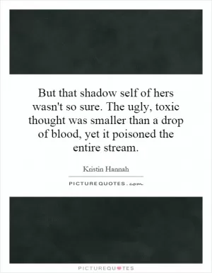 But that shadow self of hers wasn't so sure. The ugly, toxic thought was smaller than a drop of blood, yet it poisoned the entire stream Picture Quote #1