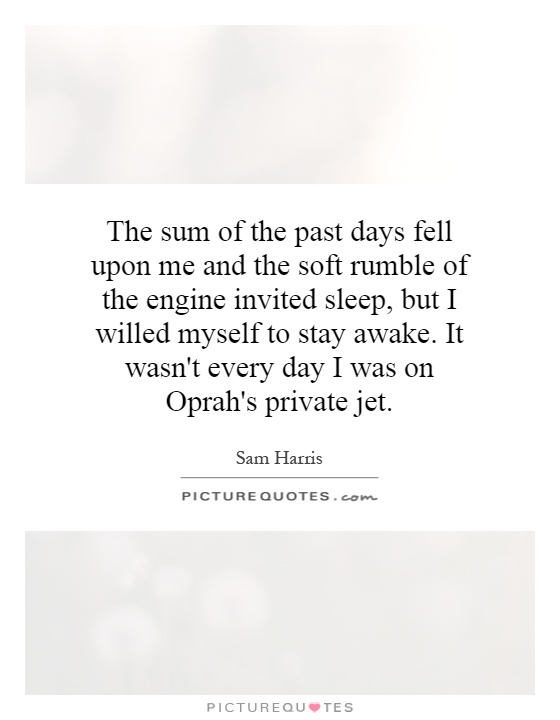 The sum of the past days fell upon me and the soft rumble of the engine invited sleep, but I willed myself to stay awake. It wasn't every day I was on Oprah's private jet Picture Quote #1