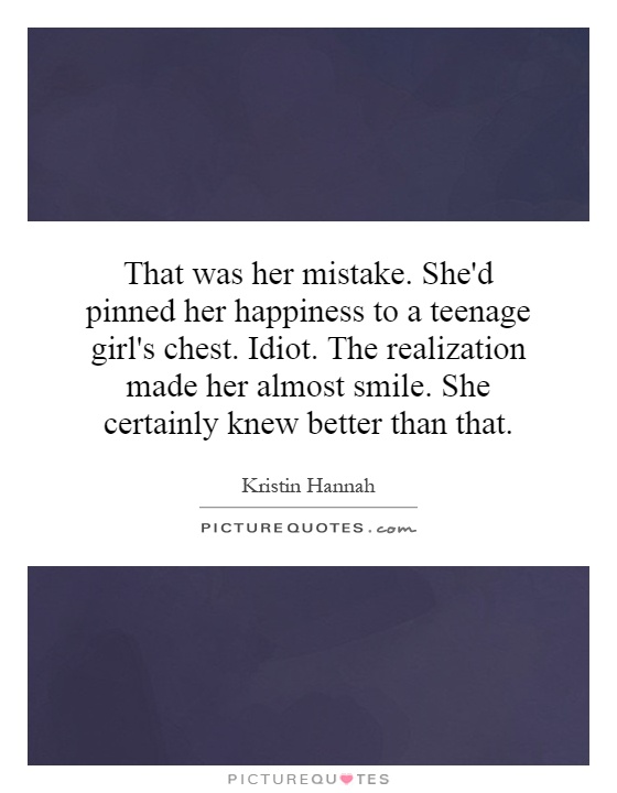 That was her mistake. She'd pinned her happiness to a teenage girl's chest. Idiot. The realization made her almost smile. She certainly knew better than that Picture Quote #1