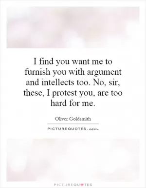 I find you want me to furnish you with argument and intellects too. No, sir, these, I protest you, are too hard for me Picture Quote #1