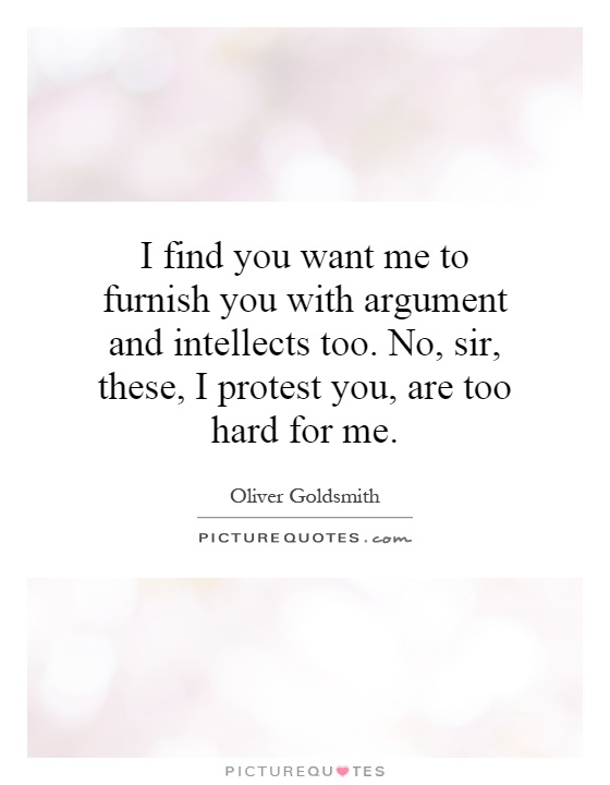 I find you want me to furnish you with argument and intellects too. No, sir, these, I protest you, are too hard for me Picture Quote #1