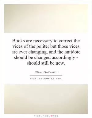 Books are necessary to correct the vices of the polite; but those vices are ever changing, and the antidote should be changed accordingly - should still be new Picture Quote #1