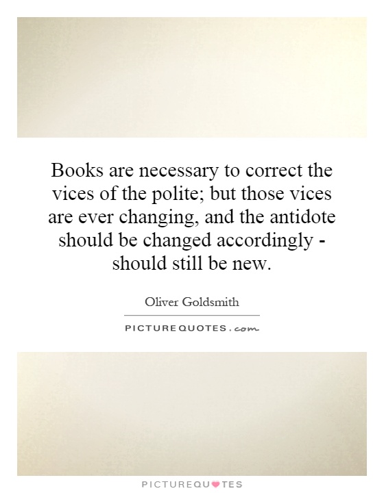 Books are necessary to correct the vices of the polite; but those vices are ever changing, and the antidote should be changed accordingly - should still be new Picture Quote #1