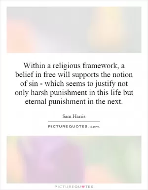 Within a religious framework, a belief in free will supports the notion of sin - which seems to justify not only harsh punishment in this life but eternal punishment in the next Picture Quote #1