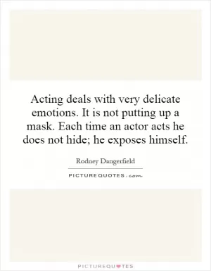Acting deals with very delicate emotions. It is not putting up a mask. Each time an actor acts he does not hide; he exposes himself Picture Quote #1