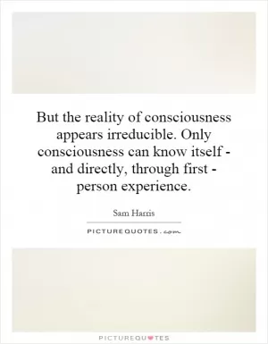 But the reality of consciousness appears irreducible. Only consciousness can know itself - and directly, through first - person experience Picture Quote #1