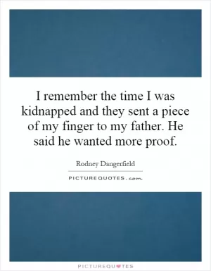 I remember the time I was kidnapped and they sent a piece of my finger to my father. He said he wanted more proof Picture Quote #1