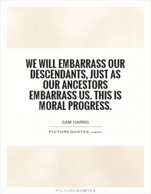 We will embarrass our descendants, just as our ancestors embarrass us. This is moral progress Picture Quote #1