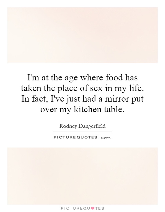 I'm at the age where food has taken the place of sex in my life. In fact, I've just had a mirror put over my kitchen table Picture Quote #1