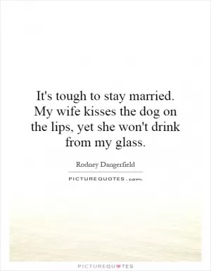 It's tough to stay married. My wife kisses the dog on the lips, yet she won't drink from my glass Picture Quote #1