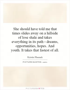 She should have told me that times slides away on a hillside of lose shale and takes everything in its path - dreams, opportunities, hopes. And youth. It takes that fastest of all Picture Quote #1