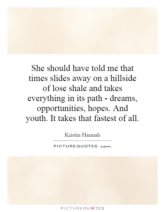 She should have told me that times slides away on a hillside of lose shale and takes everything in its path - dreams, opportunities, hopes. And youth. It takes that fastest of all Picture Quote #1