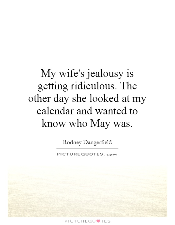 My wife's jealousy is getting ridiculous. The other day she looked at my calendar and wanted to know who May was Picture Quote #1