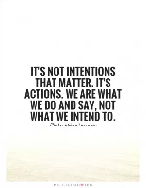 It's not intentions that matter. It's actions. We are what we do and say, not what we intend to Picture Quote #1