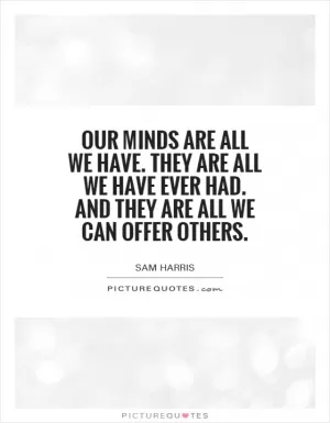 Our minds are all we have. They are all we have ever had. And they are all we can offer others Picture Quote #1