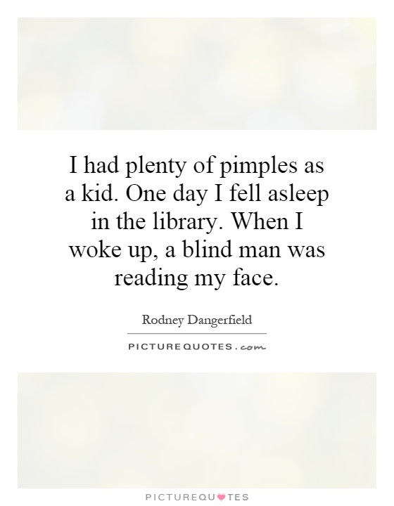 I had plenty of pimples as a kid. One day I fell asleep in the library. When I woke up, a blind man was reading my face Picture Quote #1