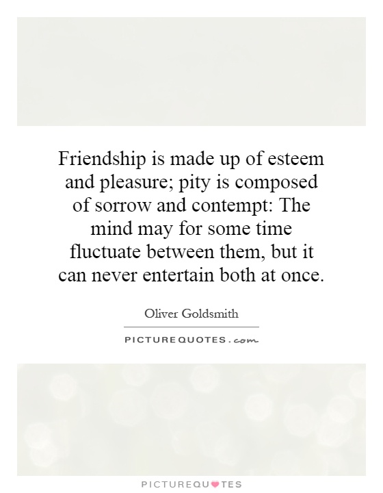 Friendship is made up of esteem and pleasure; pity is composed ...