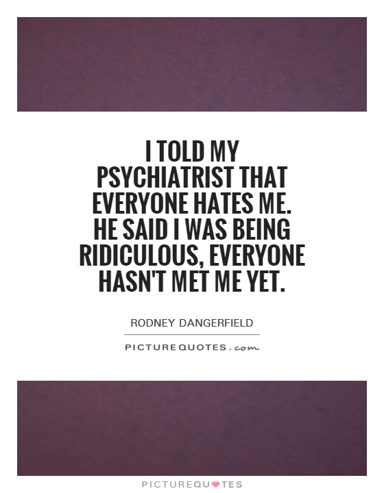 I told my psychiatrist that everyone hates me. He said I was being ridiculous, everyone hasn't met me yet Picture Quote #1