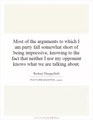 Most of the arguments to which I am party fall somewhat short of being impressive, knowing to the fact that neither I nor my opponent knows what we are talking about Picture Quote #1