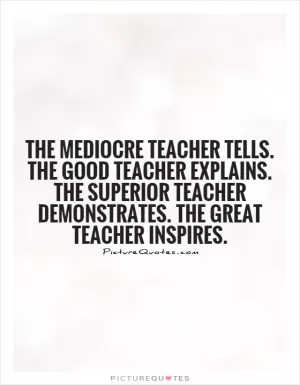 The mediocre teacher tells.  The good teacher explains.  The superior teacher demonstrates.  The great teacher inspires Picture Quote #1
