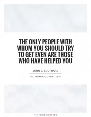 The only people with whom you should try to get even are those who have helped you Picture Quote #1