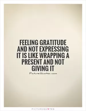 Feeling gratitude and not expressing it is like wrapping a present and not giving it Picture Quote #1