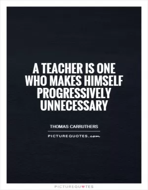 A teacher is one who makes himself progressively unnecessary Picture Quote #1